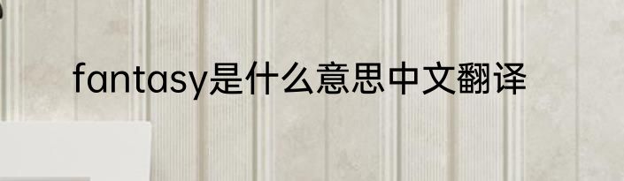 fantasy是什么意思中文翻译