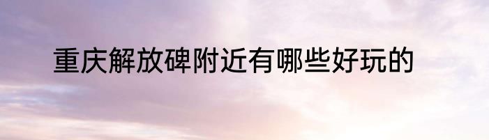 重庆解放碑附近有哪些好玩的