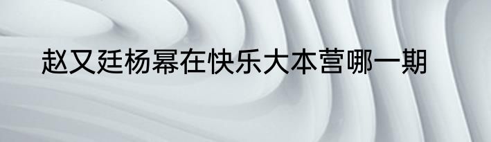 赵又廷杨幂在快乐大本营哪一期