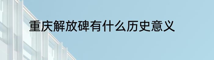 重庆解放碑有什么历史意义
