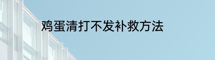 鸡蛋清打不发补救方法