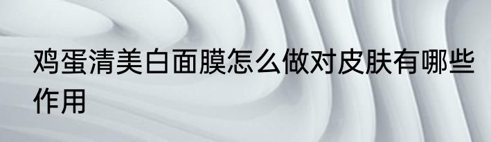 鸡蛋清美白面膜怎么做对皮肤有哪些作用