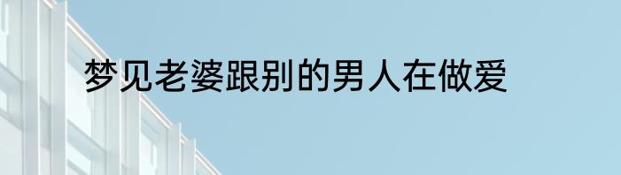 梦见老婆跟别的男人在做爱