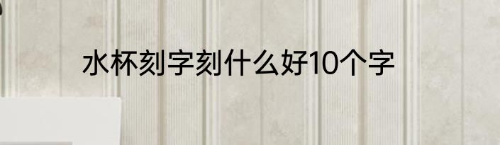 水杯刻字刻什么好10个字