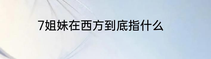 7姐妹在西方到底指什么