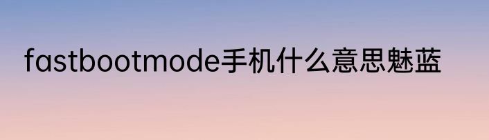 fastbootmode手机什么意思魅蓝