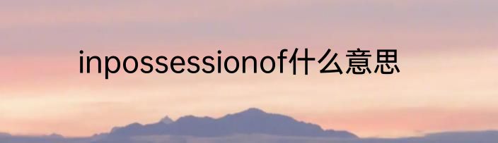 inpossessionof什么意思