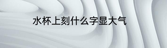 水杯上刻什么字显大气