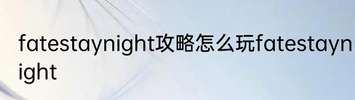 fatestaynight攻略怎么玩fatestaynight