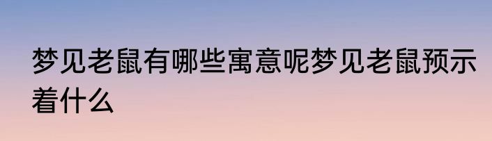 梦见老鼠有哪些寓意呢梦见老鼠预示着什么