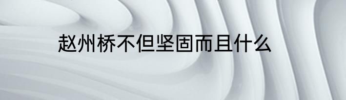 赵州桥不但坚固而且什么