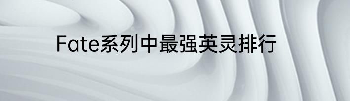 Fate系列中最强英灵排行