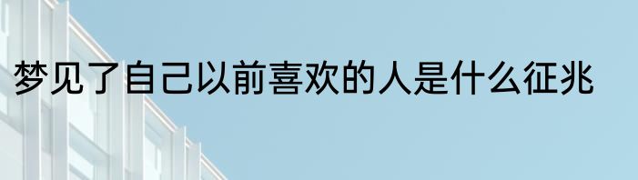 梦见了自己以前喜欢的人是什么征兆