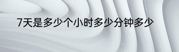 7天是多少个小时多少分钟多少
