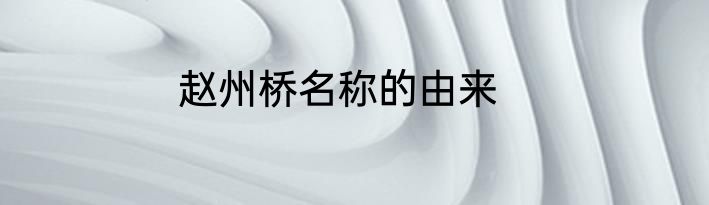 赵州桥名称的由来