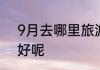9月去哪里旅游最好去哪里旅游比较好呢