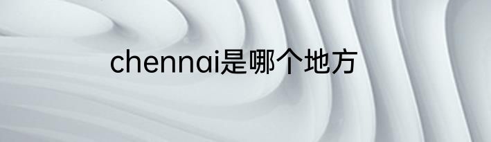 chennai是哪个地方