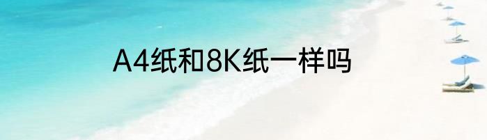 A4纸和8K纸一样吗