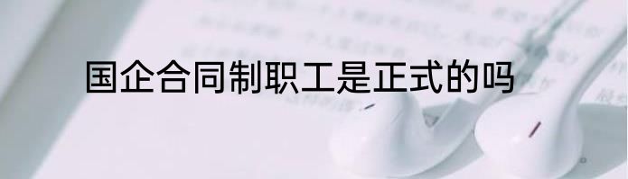 国企合同制职工是正式的吗