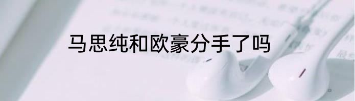 马思纯和欧豪分手了吗