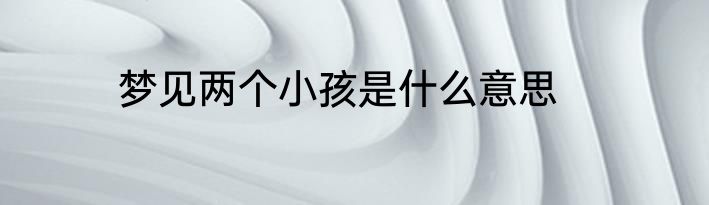 梦见两个小孩是什么意思