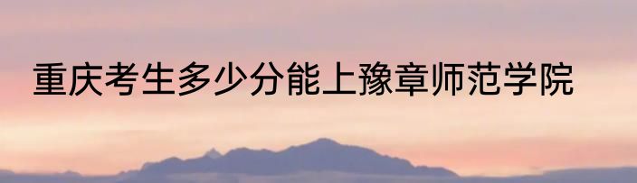 重庆考生多少分能上豫章师范学院