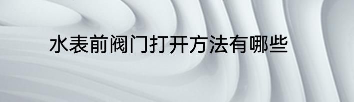 水表前阀门打开方法有哪些