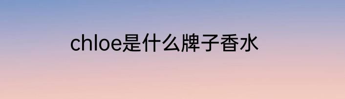 chloe是什么牌子香水