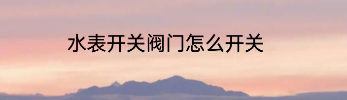 水表开关阀门怎么开关