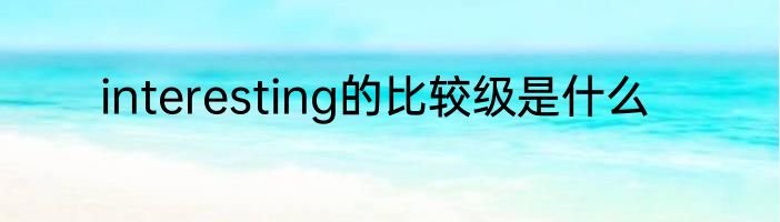 interesting的比较级是什么
