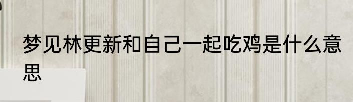 梦见林更新和自己一起吃鸡是什么意思