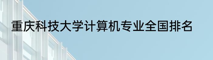重庆科技大学计算机专业全国排名
