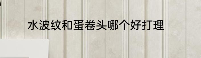 水波纹和蛋卷头哪个好打理