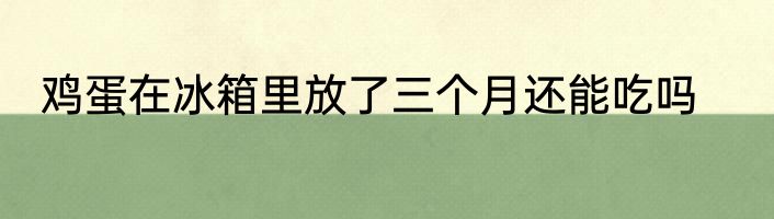 鸡蛋在冰箱里放了三个月还能吃吗
