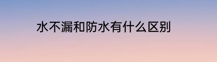 水不漏和防水有什么区别