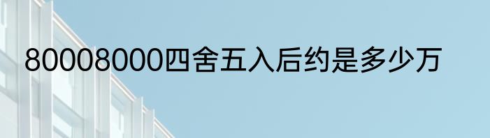 80008000四舍五入后约是多少万