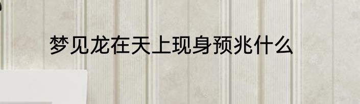 梦见龙在天上现身预兆什么