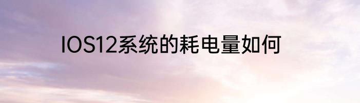 IOS12系统的耗电量如何