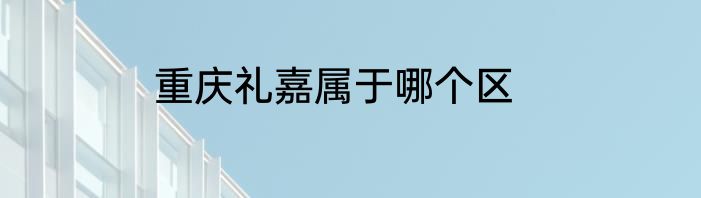 重庆礼嘉属于哪个区