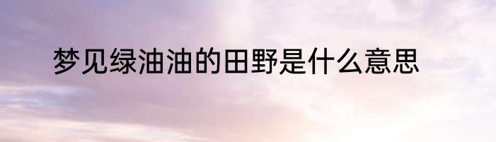 梦见绿油油的田野是什么意思