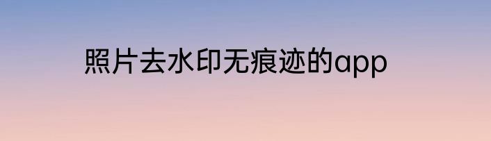 照片去水印无痕迹的app