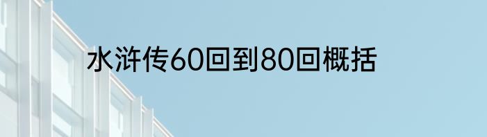 水浒传60回到80回概括