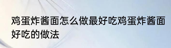 鸡蛋炸酱面怎么做最好吃鸡蛋炸酱面好吃的做法