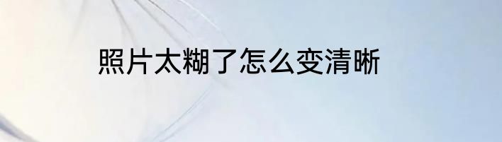 照片太糊了怎么变清晰