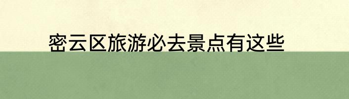 密云区旅游必去景点有这些