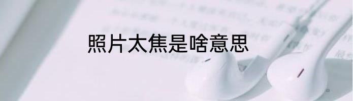 照片太焦是啥意思
