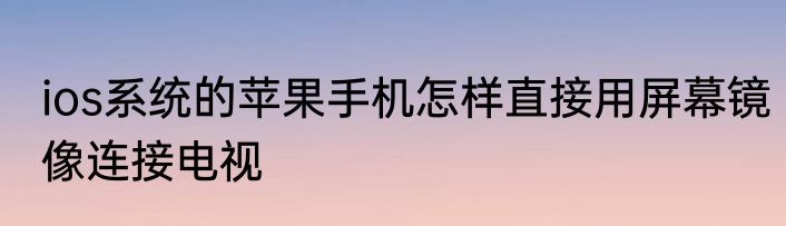 ios系统的苹果手机怎样直接用屏幕镜像连接电视