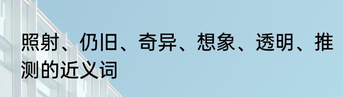 照射、仍旧、奇异、想象、透明、推测的近义词