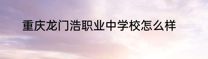 重庆龙门浩职业中学校怎么样