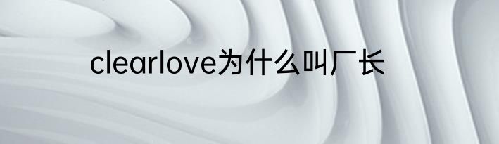 clearlove为什么叫厂长
